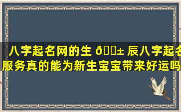 八字起名网的生 🐱 辰八字起名服务真的能为新生宝宝带来好运吗